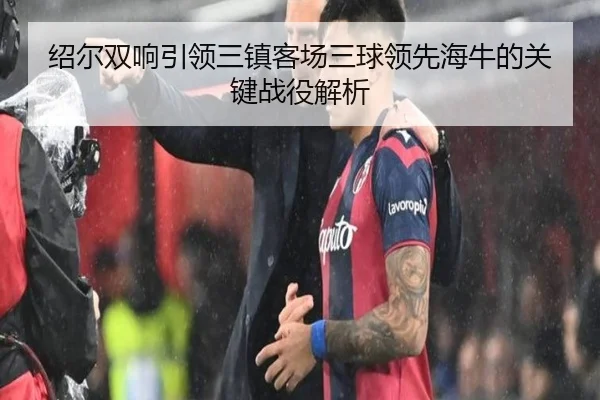 绍尔双响引领三镇客场三球领先海牛的关键战役解析